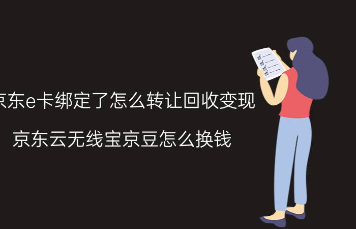 京东e卡绑定了怎么转让回收变现 京东云无线宝京豆怎么换钱？